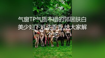 气窗TP气质不错的邻居肤白美少妇下班洗香香 给大家解个乏