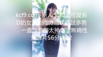 kcf9.com-新人！20歲可愛系D奶女大生微微首次嘗試多男，一直說覺得太神奇了無碼性愛影片56分鐘02