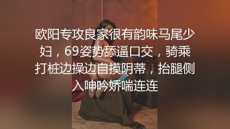 欧阳专攻良家很有韵味马尾少妇，69姿势舔逼口交，骑乘打桩边操边自摸阴蒂，抬腿侧入呻吟娇喘连连