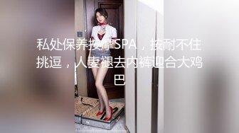 私处保养按摩SPA，按耐不住挑逗，人妻褪去内裤迎合大鸡巴