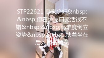 STP22621 良家少妇&nbsp;&nbsp;蹲着舔屌口交活很不错&nbsp;&nbsp;高难度倒立姿势&nbsp;&nbsp;扶着坐在后入撞击猛操