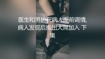 医生和男护在病人面前调情,病人发现后掏出大屌加入 下集