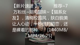 【新片速遞 】 ✨✨✨♈ 推荐~7万粉丝~湖南甜妹~【猫系女友】，清纯校园风，肤白貌美让人心动，一秒想起初恋，还是裸着的那种✨✨✨[1440MB/MP4/26:25]