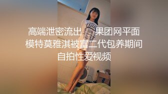 高端泄密流出❤️果团网平面模特莫雅淇被富二代包养期间自拍性爱视频