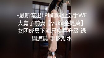 -最新流出LPL前职业选手WE大舅子前妻【yuka金提莫】女团成员下海尺度再升级 绿男道具 手抠潮水