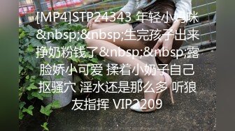 [MP4]STP24343 年轻小妈咪&nbsp;&nbsp;生完孩子出来挣奶粉钱了&nbsp;&nbsp;露脸娇小可爱 揉着小奶子自己抠骚穴 淫水还是那么多 听狼友指挥 VIP2209