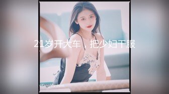 21岁开大车，把少妇干服