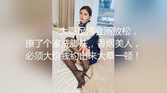 ⚫️⚫️✿大哥足浴会所放松，撩了个家洗脚妹，香烟美人，必须大价钱约出来大草一顿！