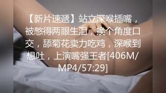 【新片速遞】站立深喉插嘴，被憋得两眼生泪，换个角度口交，舔菊花卖力吃鸡，深喉到想吐，上演嘴强王者[406M/MP4/57:29]