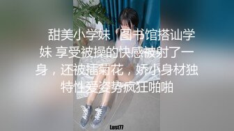 ✅甜美小学妹✅图书馆搭讪学妹 享受被操的快感被射了一身，还被插菊花，娇小身材独特性爱姿势疯狂啪啪