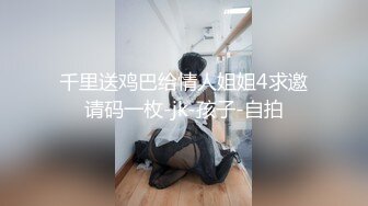 千里送鸡巴给情人姐姐4求邀请码一枚-jk-孩子-自拍