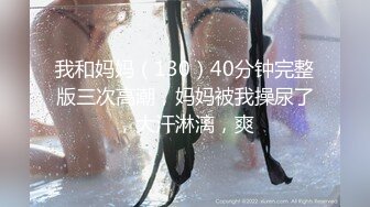 我和妈妈（130）40分钟完整版三次高潮，妈妈被我操尿了，大汗淋漓，爽