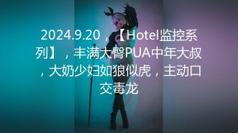 2024.9.20，【Hotel监控系列】，丰满大臀PUA中年大叔，大奶少妇如狼似虎，主动口交毒龙