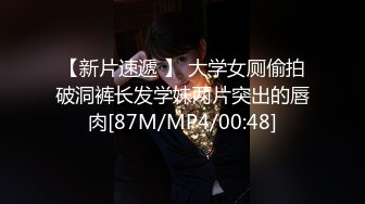 【新片速遞 】 大学女厕偷拍破洞裤长发学妹两片突出的唇肉[87M/MP4/00:48]