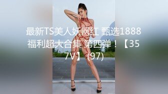 最新TS美人妖网红 甄选1888福利超大合集 第四弹！【357V】 (97)