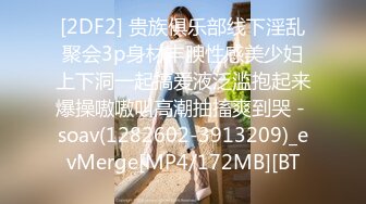 [2DF2] 贵族俱乐部线下淫乱聚会3p身材丰腴性感美少妇上下洞一起搞爱液泛滥抱起来爆操嗷嗷叫高潮抽搐爽到哭 - soav(1282602-3913209)_evMerge[MP4/172MB][BT