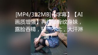 [MP4/312MB]【字幕】【AI画质增强】再约锁骨纹身妹，露脸吞精，狂艹不止，大汗淋漓！