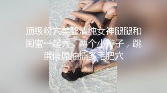 顶级粉穴美腿清纯女神腿腿和闺蜜一起秀，两个小辫子，跳蛋假屌抽插多毛肥穴