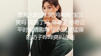 漂亮大奶少妇吃鸡啪啪 宝贝爽吗 高潮了吗 高潮了 你老公平时有情趣吗 小伙就是猛操的奶子哗哗爽叫连连