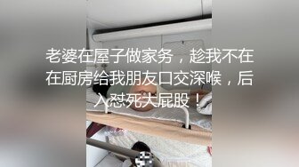 老婆在屋子做家务，趁我不在在厨房给我朋友口交深喉，后入怼死大屁股！