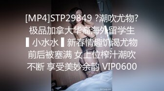 [MP4]STP29849 ?潮吹尤物? 极品加拿大华裔海外留学生 ▌小水水 ▌新春情趣饥渴尤物前后被塞满 女上位榨汁潮吹不断 享受美妙余韵 VIP0600