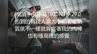 [高清中文字幕]300NTK-270 約到的有錢人家大小姐看著氣質就不一樣就算含著我的肉棒也有種高雅的感覺