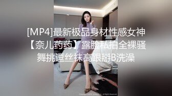 [MP4]最新极品身材性感女神【奈儿药药】露脸私拍全裸骚舞挑逗丝袜高跟掰B洗澡