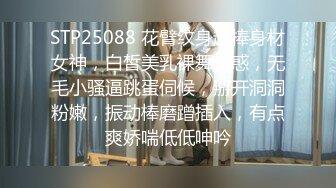 STP25088 花臂纹身超棒身材女神，白皙美乳裸舞诱惑，无毛小骚逼跳蛋伺候，掰开洞洞粉嫩，振动棒磨蹭插入，有点爽娇喘低低呻吟