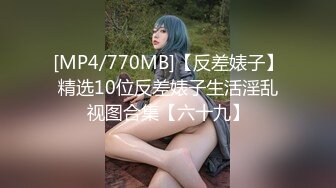 [MP4/770MB]【反差婊子】精选10位反差婊子生活淫乱视图合集【六十九】