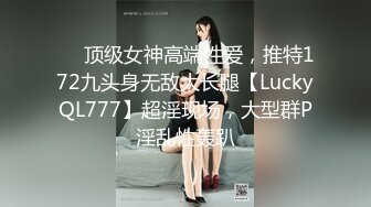 ✅✅顶级女神高端性爱，推特172九头身无敌大长腿【LuckyQL777】超淫现场，大型群P淫乱性轰趴