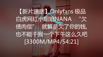 【新片速遞】Onlyfans 极品白虎网红小姐姐NANA⭐“欠债肉偿”⭐就算是欠了你的钱,也不能干我一个下午这么久吧[3300M/MP4/54:21]