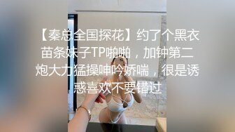 【秦总全国探花】约了个黑衣苗条妹子TP啪啪，加钟第二炮大力猛操呻吟娇喘，很是诱惑喜欢不要错过