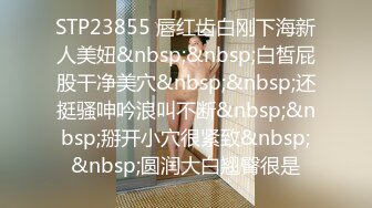 STP23855 唇红齿白刚下海新人美妞&nbsp;&nbsp;白皙屁股干净美穴&nbsp;&nbsp;还挺骚呻吟浪叫不断&nbsp;&nbsp;掰开小穴很紧致&nbsp;&nbsp;圆润大白翘臀很是