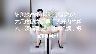 甜美极品嫩妹妹！美乳粉穴！大尺度随意玩弄，扒开内裤嫩穴，深喉乳交，激情爆操，振动棒自慰