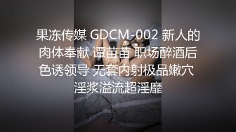 果冻传媒 GDCM-002 新人的肉体奉献 谭苗苗 职场醉酒后色诱领导 无套内射极品嫩穴 淫浆溢流超淫靡