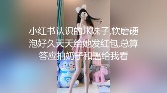 小红书认识的JK妹子,软磨硬泡好久天天给她发红包,总算答应拍奶子和逼给我看