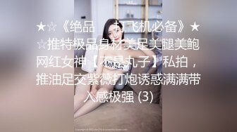 ★☆《绝品㊙️打飞机必备》★☆推特极品身材美足美腿美鲍网红女神【不是丸子】私拍，推油足交紫薇打炮诱惑满满带入感极强 (3)