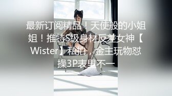 最新订阅精品！天使般的小姐姐！推特S级身材反差女神【Wister】私拍，金主玩物怼操3P表里不一