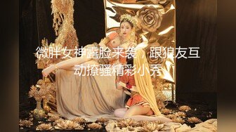 微胖女神露脸来袭，跟狼友互动撩骚精彩小秀