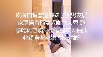 皮膚白皙豐滿騷妹子與男友居家現場直播雙人啪啪大秀 跪舔吃雞巴騎乘位擡腿正入抽插幹得直叫求饒 對白清晰