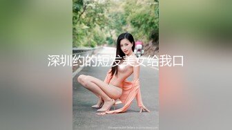 深圳约的短发美女给我口