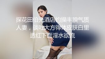 探花田伯光酒店约操丰腴气质人妻，谈吐大方得体皮肤白里透红下面淫水欲流