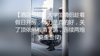 【酒店偷拍】大学生情侣趁着假日开房，体力是真的好，关了顶依然看清了逼，连续两炮爽歪歪(2)