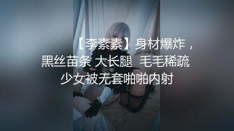 ❤️❤️【李素素】身材爆炸，黑丝苗条 大长腿  毛毛稀疏 少女被无套啪啪内射