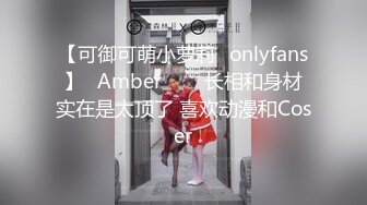 【可御可萌小萝莉✨onlyfans】⭐Amber⭐▶▶长相和身材实在是太顶了 喜欢动漫和Coser