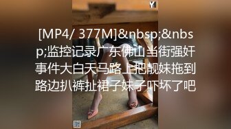 [MP4/ 377M]&nbsp;&nbsp;监控记录广东佛山当街强奸事件大白天马路上把靓妹拖到路边扒裤扯裙子妹子吓坏了吧