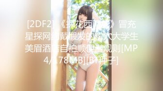 [2DF2] 《探花西门庆》冒充星探网约戴假发的粉穴大学生美眉酒店自拍顺便潜规则[MP4/178MB][BT种子]