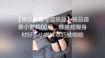 【极品外围专攻极品】极品苗条小萝莉00后，蜂腰翘臀身材好，小嫩妹乖巧被啪啪