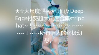 ★☆大尺度泄密★☆仙女DeepEggs付费超大尺度合集stripchat~！~~~~~~~~~~~~~~~！~-~所有男人的终极幻想。