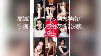 高端泄密 中国传媒大学南广学院 孙可儿与男友性爱视频流出